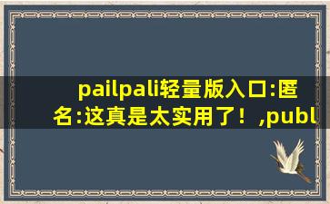pailpali轻量版入口:匿名:这真是太实用了！,publicity
